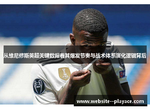 从维尼修斯英超关键数据看其爆发节奏与战术体系演化逻辑背后 从维尼修斯英超关键数据看其爆发节奏与战术体系演化逻辑背后