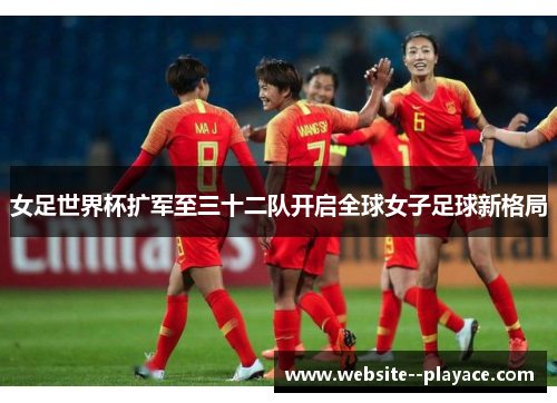 女足世界杯扩军至三十二队开启全球女子足球新格局 女足世界杯扩军至三十二队开启全球女子足球新格局