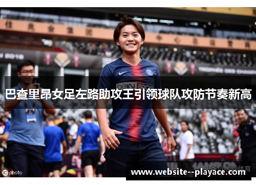 巴查里昂女足左路助攻王引领球队攻防节奏新高