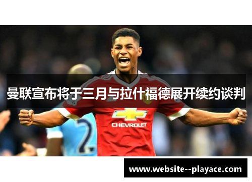 曼联宣布将于三月与拉什福德展开续约谈判