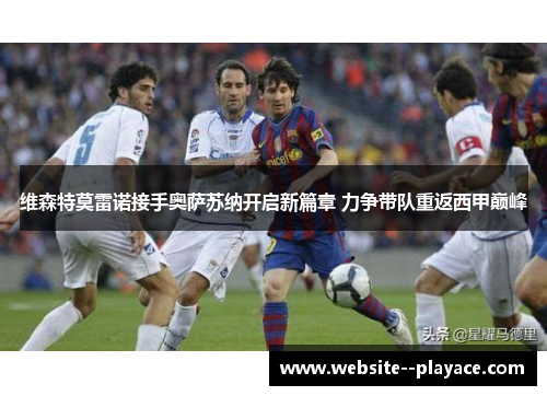 维森特莫雷诺接手奥萨苏纳开启新篇章 力争带队重返西甲巅峰 维森特莫雷诺接手奥萨苏纳开启新篇章 力争带队重返西甲巅峰