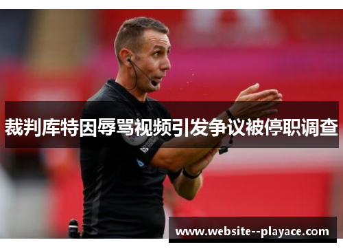 裁判库特因辱骂视频引发争议被停职调查 裁判库特因辱骂视频引发争议被停职调查