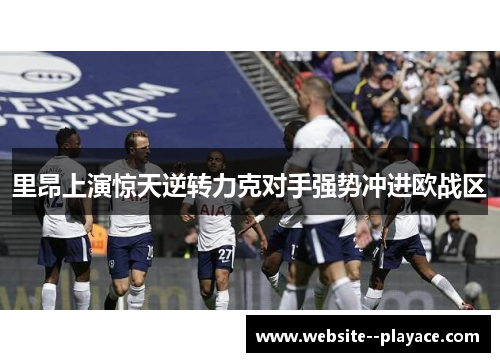 里昂上演惊天逆转力克对手强势冲进欧战区