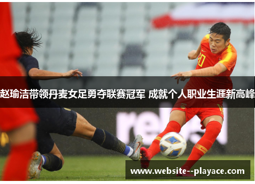赵瑜洁带领丹麦女足勇夺联赛冠军 成就个人职业生涯新高峰 赵瑜洁带领丹麦女足勇夺联赛冠军 成就个人职业生涯新高峰