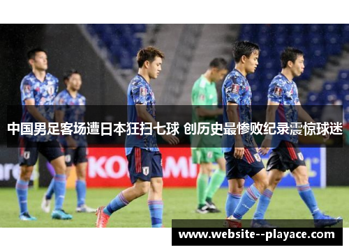 中国男足客场遭日本狂扫七球 创历史最惨败纪录震惊球迷 中国男足客场遭日本狂扫七球 创历史最惨败纪录震惊球迷