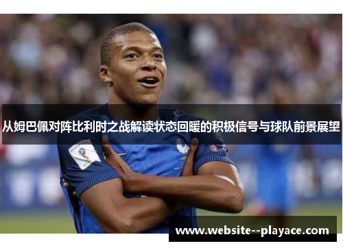 从姆巴佩对阵比利时之战解读状态回暖的积极信号与球队前景展望