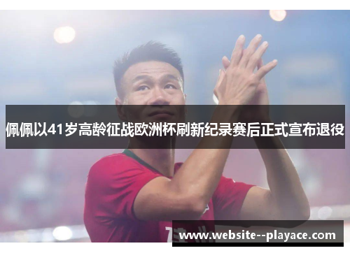 佩佩以41岁高龄征战欧洲杯刷新纪录赛后正式宣布退役