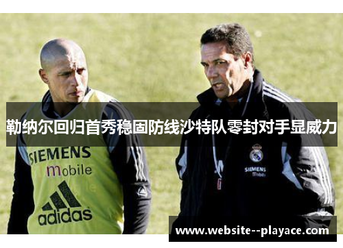 勒纳尔回归首秀稳固防线沙特队零封对手显威力 勒纳尔回归首秀稳固防线沙特队零封对手显威力