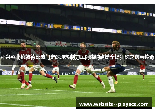 孙兴慜北伦敦德比破门定乾坤热刺力压阿森纳点燃全场狂欢之夜写传奇