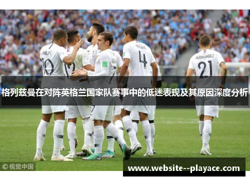 格列兹曼在对阵英格兰国家队赛事中的低迷表现及其原因深度分析