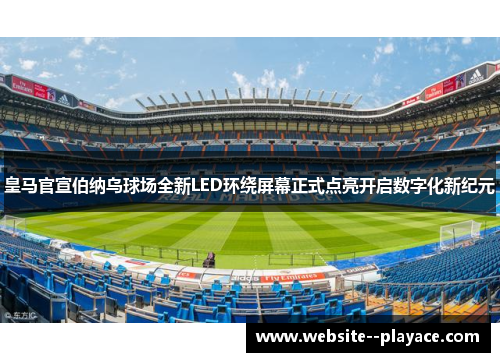 皇马官宣伯纳乌球场全新LED环绕屏幕正式点亮开启数字化新纪元