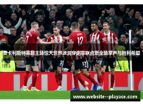 麦卡利斯特英超主场惊天世界波洞穿谢菲联点燃全场掌声与胜利希望