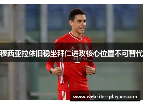 穆西亚拉依旧稳坐拜仁进攻核心位置不可替代 穆西亚拉依旧稳坐拜仁进攻核心位置不可替代