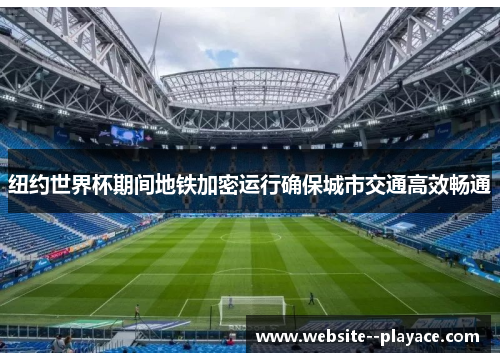 纽约世界杯期间地铁加密运行确保城市交通高效畅通 纽约世界杯期间地铁加密运行确保城市交通高效畅通