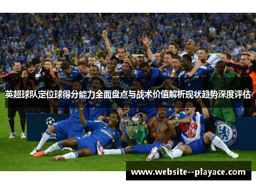 英超球队定位球得分能力全面盘点与战术价值解析现状趋势深度评估 英超球队定位球得分能力全面盘点与战术价值解析现状趋势深度评估