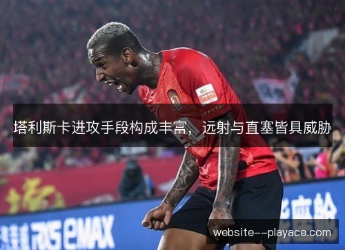 塔利斯卡进攻手段构成丰富,远射与直塞皆具威胁 塔利斯卡进攻手段构成丰富,远射与直塞皆具威胁