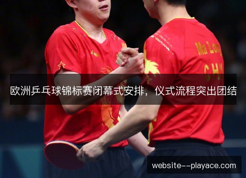 欧洲乒乓球锦标赛闭幕式安排,仪式流程突出团结 欧洲乒乓球锦标赛闭幕式安排,仪式流程突出团结